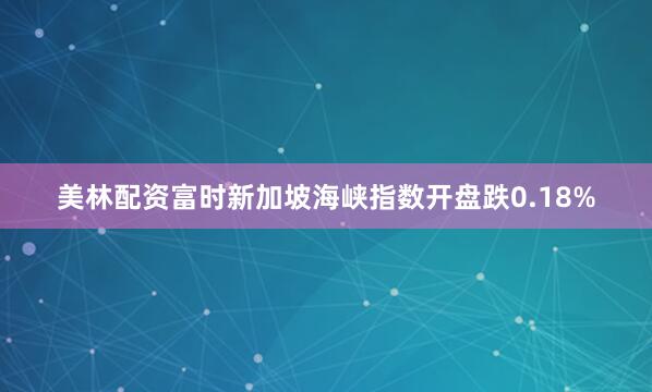 美林配资富时新加坡海峡指数开盘跌0.18%