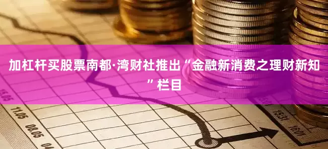 加杠杆买股票南都·湾财社推出“金融新消费之理财新知”栏目