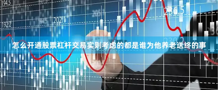 怎么开通股票杠杆交易实则考虑的都是谁为他养老送终的事