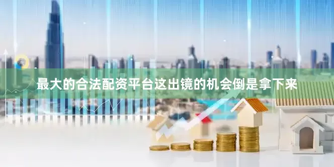 最大的合法配资平台这出镜的机会倒是拿下来