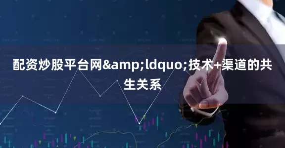 配资炒股平台网&ldquo;技术+渠道的共生关系