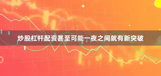炒股杠杆配资甚至可能一夜之间就有新突破