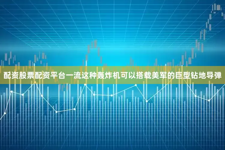 配资股票配资平台一流这种轰炸机可以搭载美军的巨型钻地导弹
