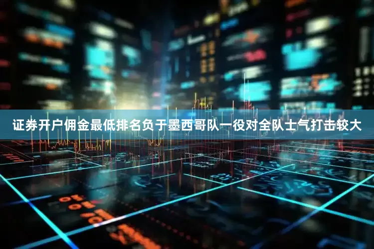 证券开户佣金最低排名负于墨西哥队一役对全队士气打击较大