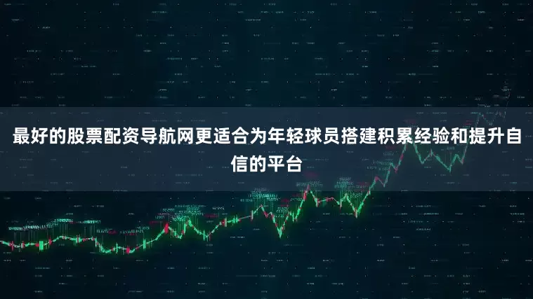 最好的股票配资导航网更适合为年轻球员搭建积累经验和提升自信的平台