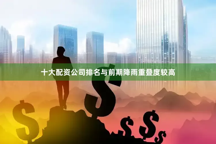 十大配资公司排名与前期降雨重叠度较高