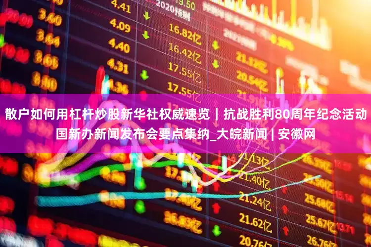 散户如何用杠杆炒股新华社权威速览｜抗战胜利80周年纪念活动国新办新闻发布会要点集纳_大皖新闻 | 安徽网
