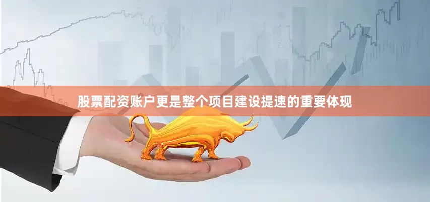 股票配资账户更是整个项目建设提速的重要体现