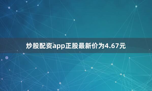 炒股配资app正股最新价为4.67元