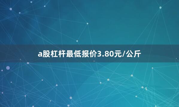 a股杠杆最低报价3.80元/公斤