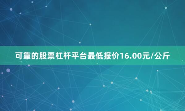 可靠的股票杠杆平台最低报价16.00元/公斤
