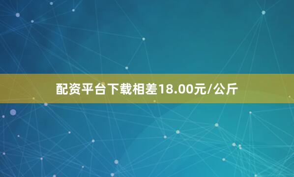 配资平台下载相差18.00元/公斤