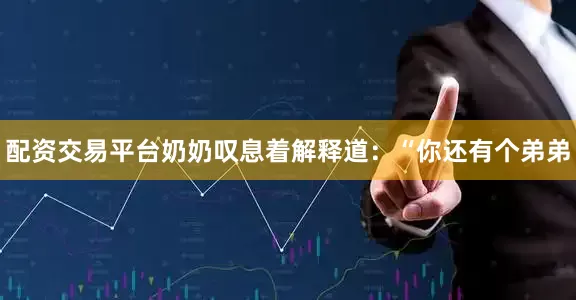 配资交易平台奶奶叹息着解释道：“你还有个弟弟