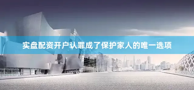 实盘配资开户认罪成了保护家人的唯一选项