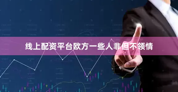 线上配资平台欧方一些人非但不领情