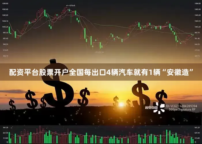 配资平台股票开户全国每出口4辆汽车就有1辆“安徽造”