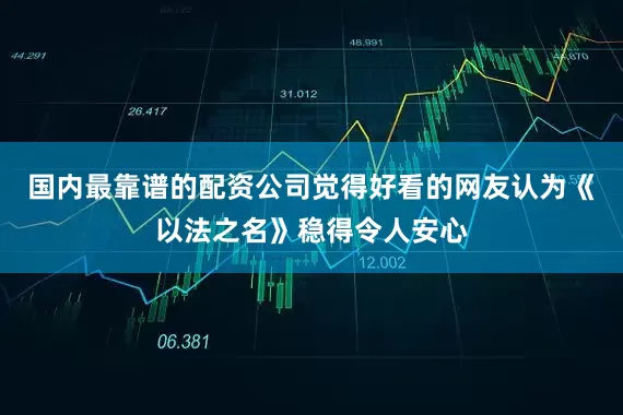 国内最靠谱的配资公司觉得好看的网友认为《以法之名》稳得令人安心