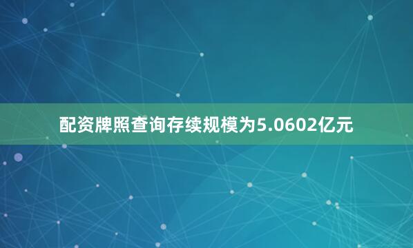 配资牌照查询存续规模为5.0602亿元