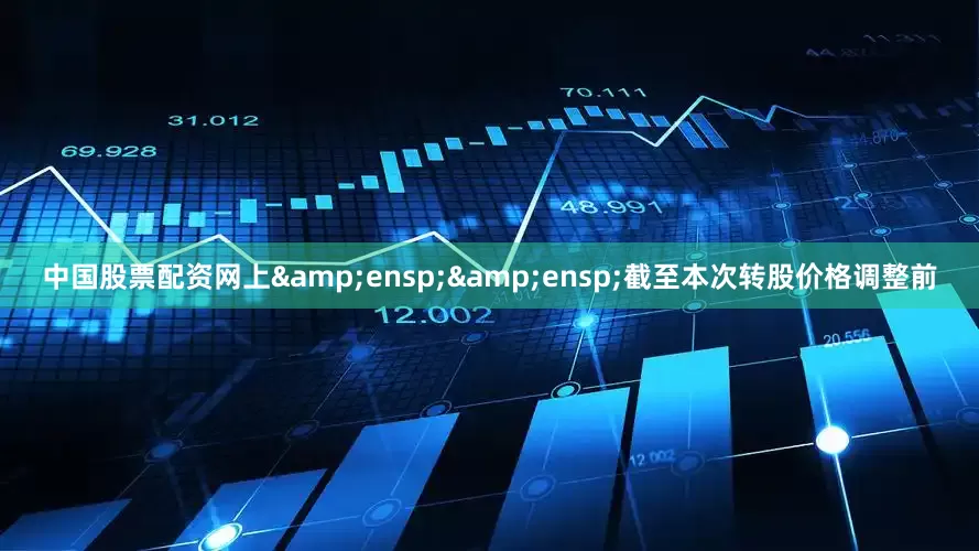 中国股票配资网上&ensp;&ensp;截至本次转股价格调整前