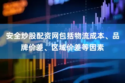 安全炒股配资网包括物流成本、品牌价差、区域价差等因素