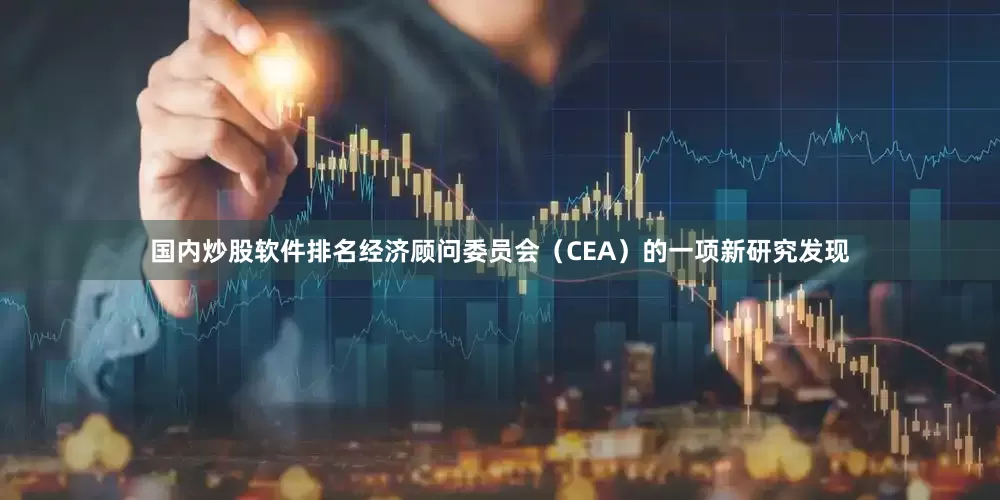 国内炒股软件排名经济顾问委员会（CEA）的一项新研究发现