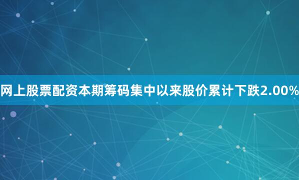 网上股票配资本期筹码集中以来股价累计下跌2.00%