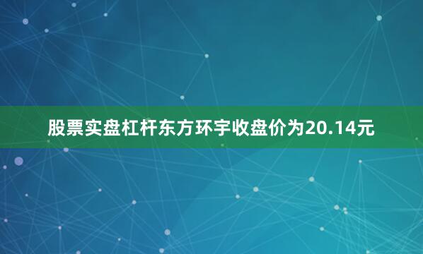 股票实盘杠杆东方环宇收盘价为20.14元