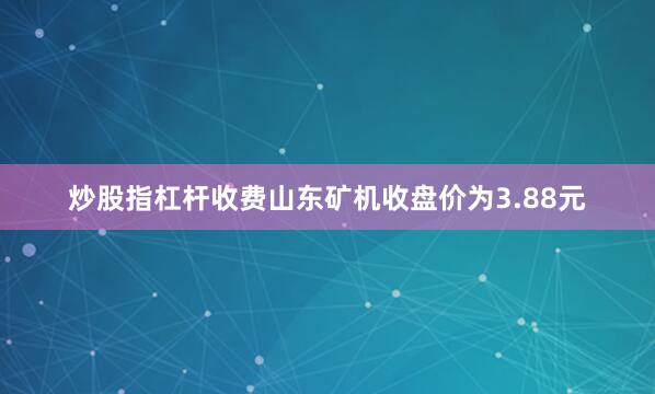 炒股指杠杆收费山东矿机收盘价为3.88元