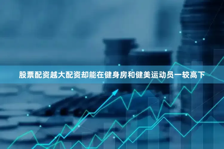 股票配资越大配资却能在健身房和健美运动员一较高下