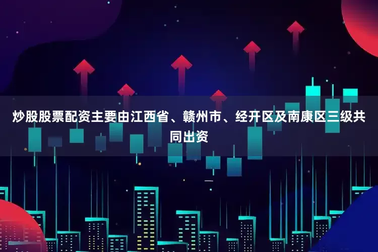 炒股股票配资主要由江西省、赣州市、经开区及南康区三级共同出资
