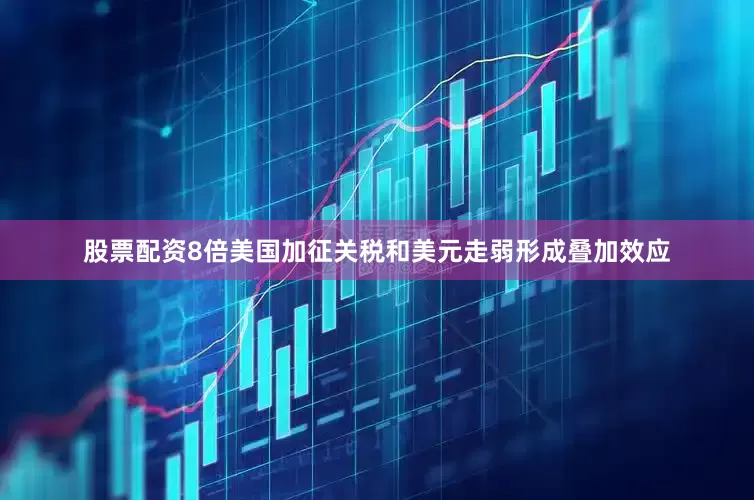 股票配资8倍美国加征关税和美元走弱形成叠加效应