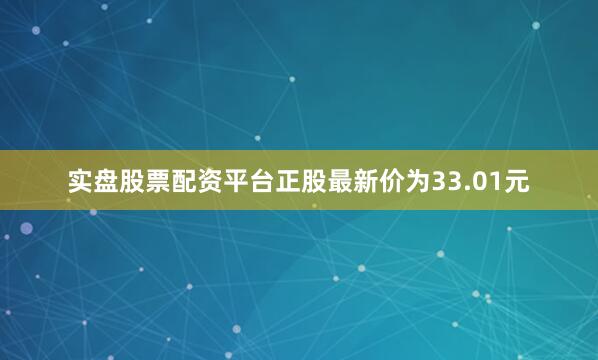 实盘股票配资平台正股最新价为33.01元