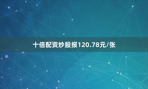 十倍配资炒股报120.78元/张