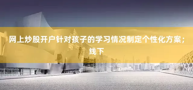 网上炒股开户针对孩子的学习情况制定个性化方案；线下