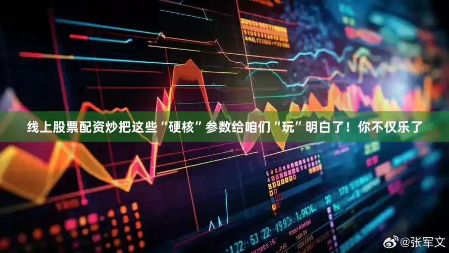 线上股票配资炒把这些“硬核”参数给咱们“玩”明白了！你不仅乐了