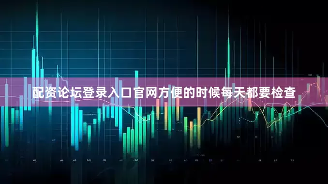 配资论坛登录入口官网方便的时候每天都要检查