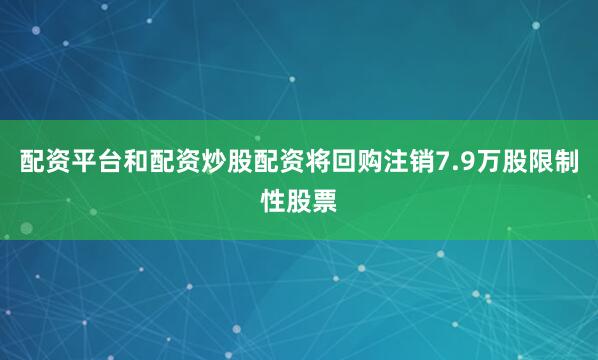 配资平台和配资炒股配资将回购注销7.9万股限制性股票