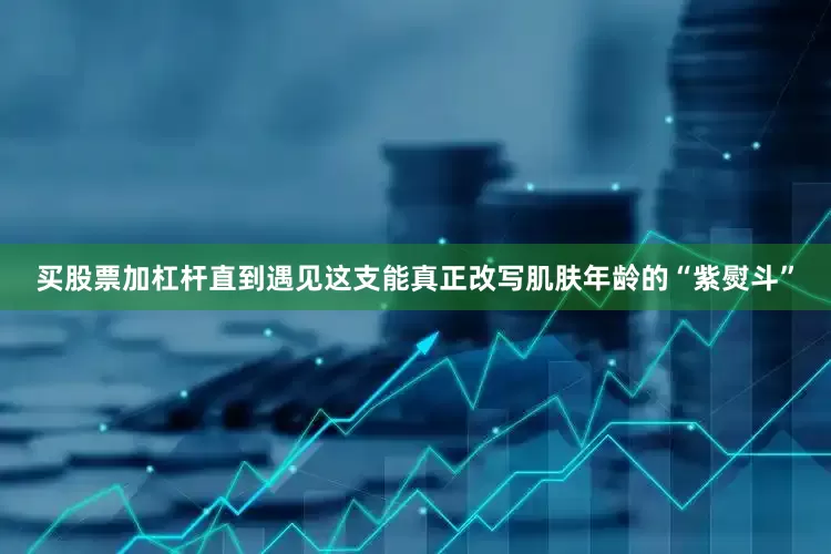 买股票加杠杆直到遇见这支能真正改写肌肤年龄的“紫熨斗”