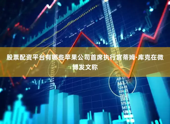 股票配资平台有哪些苹果公司首席执行官蒂姆·库克在微博发文称