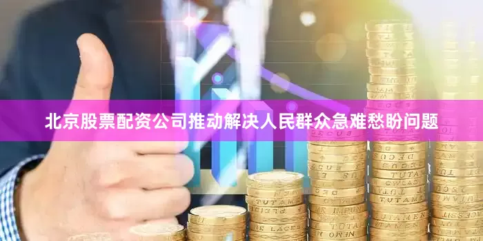北京股票配资公司推动解决人民群众急难愁盼问题