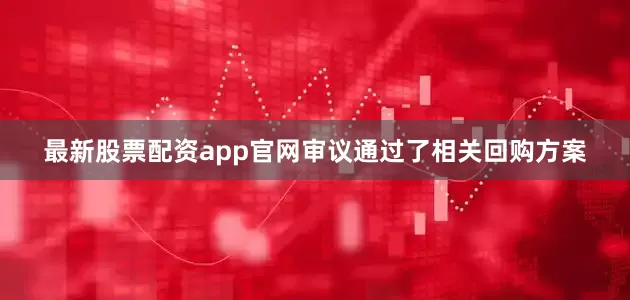 最新股票配资app官网审议通过了相关回购方案