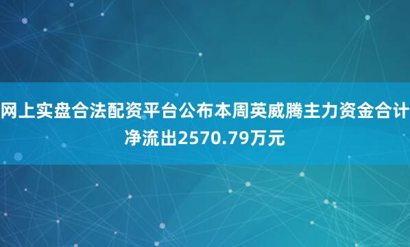 网上实盘合法配资平台公布本周英威腾主力资金合计净流出2570.79万元