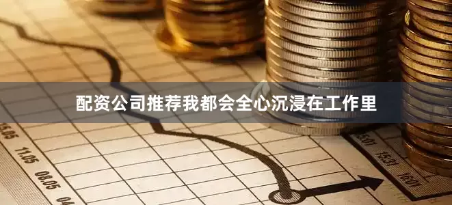 配资公司推荐我都会全心沉浸在工作里