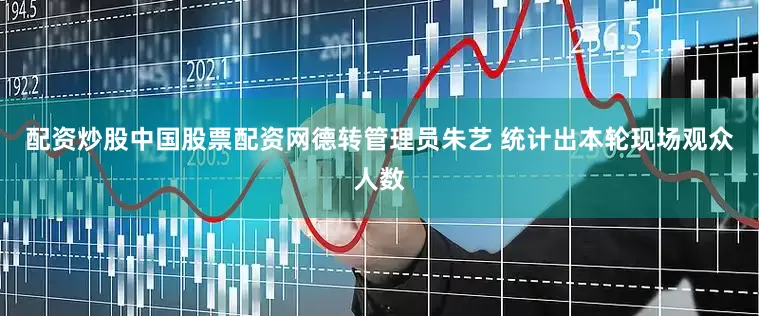 配资炒股中国股票配资网德转管理员朱艺 统计出本轮现场观众人数