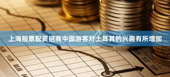 上海股票配资招商中国游客对土耳其的兴趣有所增加