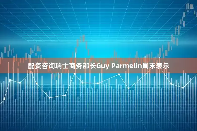 配资咨询　　瑞士商务部长Guy Parmelin周末表示