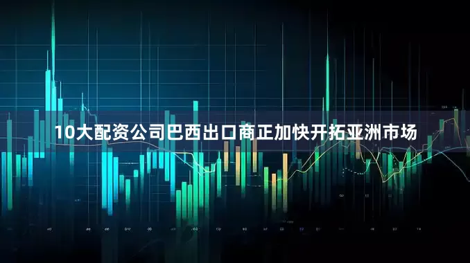 10大配资公司巴西出口商正加快开拓亚洲市场