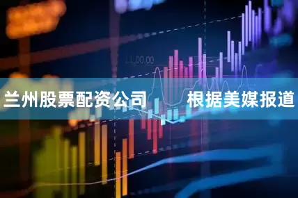 兰州股票配资公司        根据美媒报道