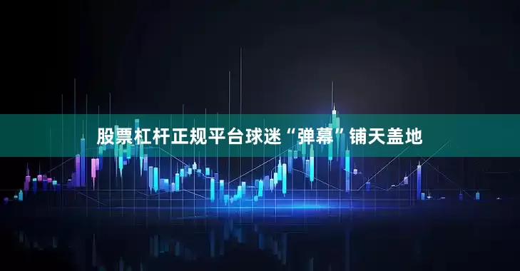 股票杠杆正规平台球迷“弹幕”铺天盖地