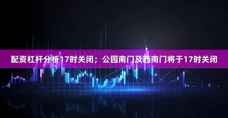 配资杠杆分析17时关闭；公园南门及西南门将于17时关闭